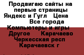 Продвигаю сайты на первые страницы Яндекс и Гугл › Цена ­ 8 000 - Все города Компьютеры и игры » Другое   . Карачаево-Черкесская респ.,Карачаевск г.